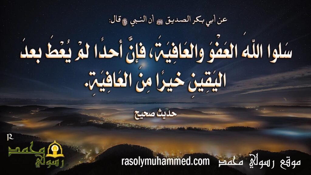 سَلوا اللهَ العَفْوَ والعَافِيَةَ، فإنَّ أحدًا لمْ يُعْطَ بعدَ اليَقِينِ خيرًا مِنَ العَافِيَةِ.