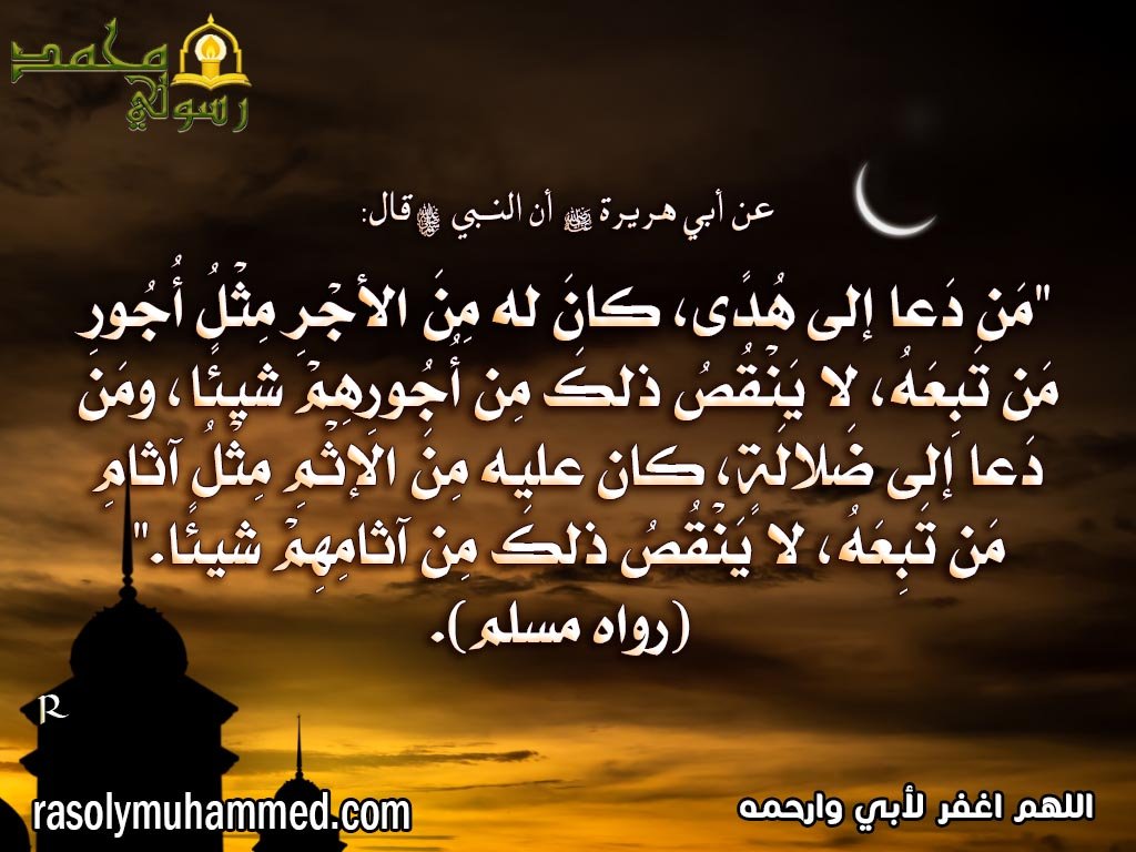 "مَن دَعا إلى هُدًى، كانَ له مِنَ الأجْرِ مِثْلُ أُجُورِ مَن تَبِعَهُ، لا يَنْقُصُ ذلكَ مِن أُجُورِهِمْ شيئًا، ومَن دَعا إلى ضَلالَةٍ، كان عليه مِنَ الإثْمِ مِثْلُ آثامِ مَن تَبِعَهُ، لا يَنْقُصُ ذلكَ مِن آثامِهِمْ شيئًا." (رواه مسلم).